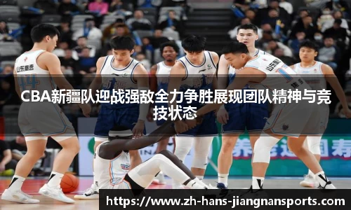 CBA新疆队迎战强敌全力争胜展现团队精神与竞技状态